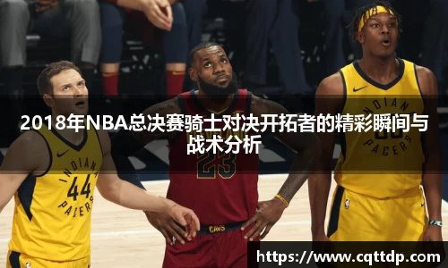 2018年NBA总决赛骑士对决开拓者的精彩瞬间与战术分析